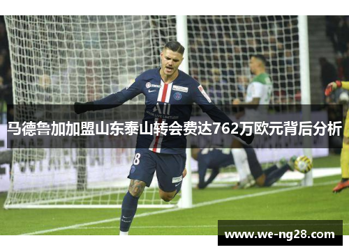 马德鲁加加盟山东泰山转会费达762万欧元背后分析