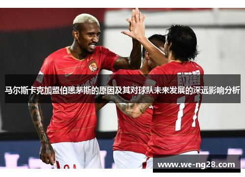 马尔斯卡克加盟伯恩茅斯的原因及其对球队未来发展的深远影响分析