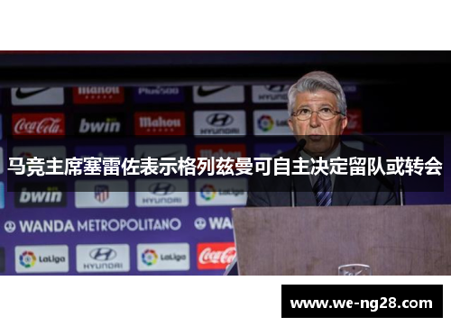 马竞主席塞雷佐表示格列兹曼可自主决定留队或转会