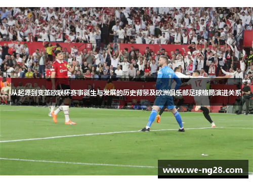 从起源到变革欧联杯赛事诞生与发展的历史背景及欧洲俱乐部足球格局演进关系