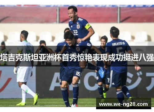 塔吉克斯坦亚洲杯首秀惊艳表现成功挺进八强