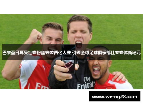 巴黎圣日耳曼社媒粉丝突破两亿大关 引领全球足球俱乐部社交媒体新纪元