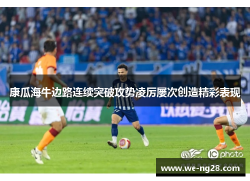 康瓜海牛边路连续突破攻势凌厉屡次创造精彩表现