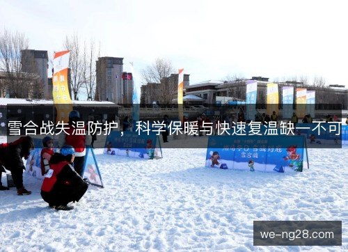 雪合战失温防护，科学保暖与快速复温缺一不可